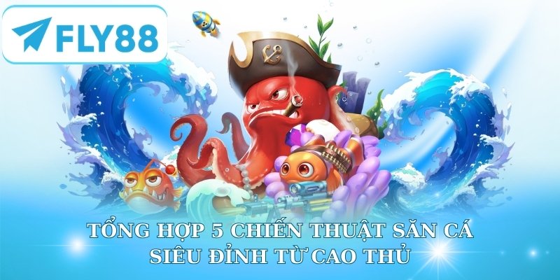 Tổng hợp 5 chiến thuật săn cá siêu đỉnh từ cao thủ